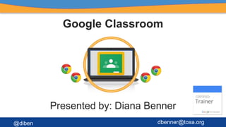 Google Classroom
Presented by: Diana Benner
@diben dbenner@tcea.org
 