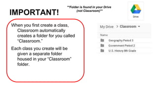 IMPORTANT!
When you first create a class,
Classroom automatically
creates a folder for you called
“Classroom.”
Each class you create will be
given a separate folder
housed in your “Classroom”
folder.
**Folder is found in your Drive
(not Classroom)**
 