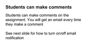 Students can make comments
Students can make comments on the
assignment. You will get an email every time
they make a comment
See next slide for how to turn on/off email
notification
 