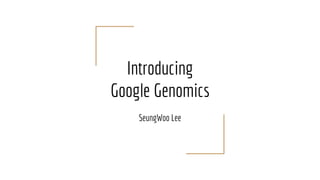 Introducing
Google Genomics
SeungWoo Lee
 