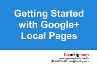 Getting Started
 with Google+
 Local Pages
                  bizmktg.com
              creating measurable results
       (425) 835-3412 info@bizmktg.com
 