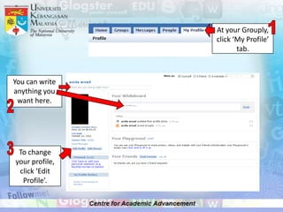 At your Grouply,
                click ‘My Profile’
                       tab.



You can write
anything you
 want here.




 To change
your profile,
 click ‘Edit
  Profile’.
 