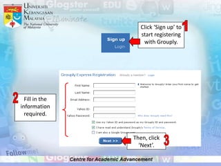 Click ‘Sign up’ to
                   start registering
                    with Grouply.




  Fill in the
information
  required.


                Then, click
                  ‘Next’.
 