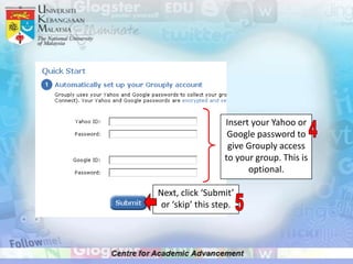 Insert your Yahoo or
                   Google password to
                   give Grouply access
                  to your group. This is
                        optional.

Next, click ‘Submit’
 or ‘skip’ this step.
 