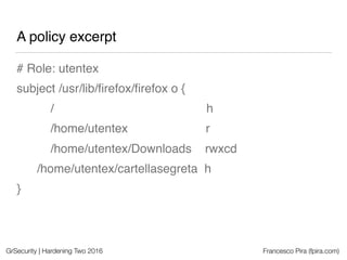 GrSecurity | Hardening Two 2016 Francesco Pira (fpira.com)
A policy excerpt
# Role: utentex
subject /usr/lib/ﬁrefox/ﬁrefox...