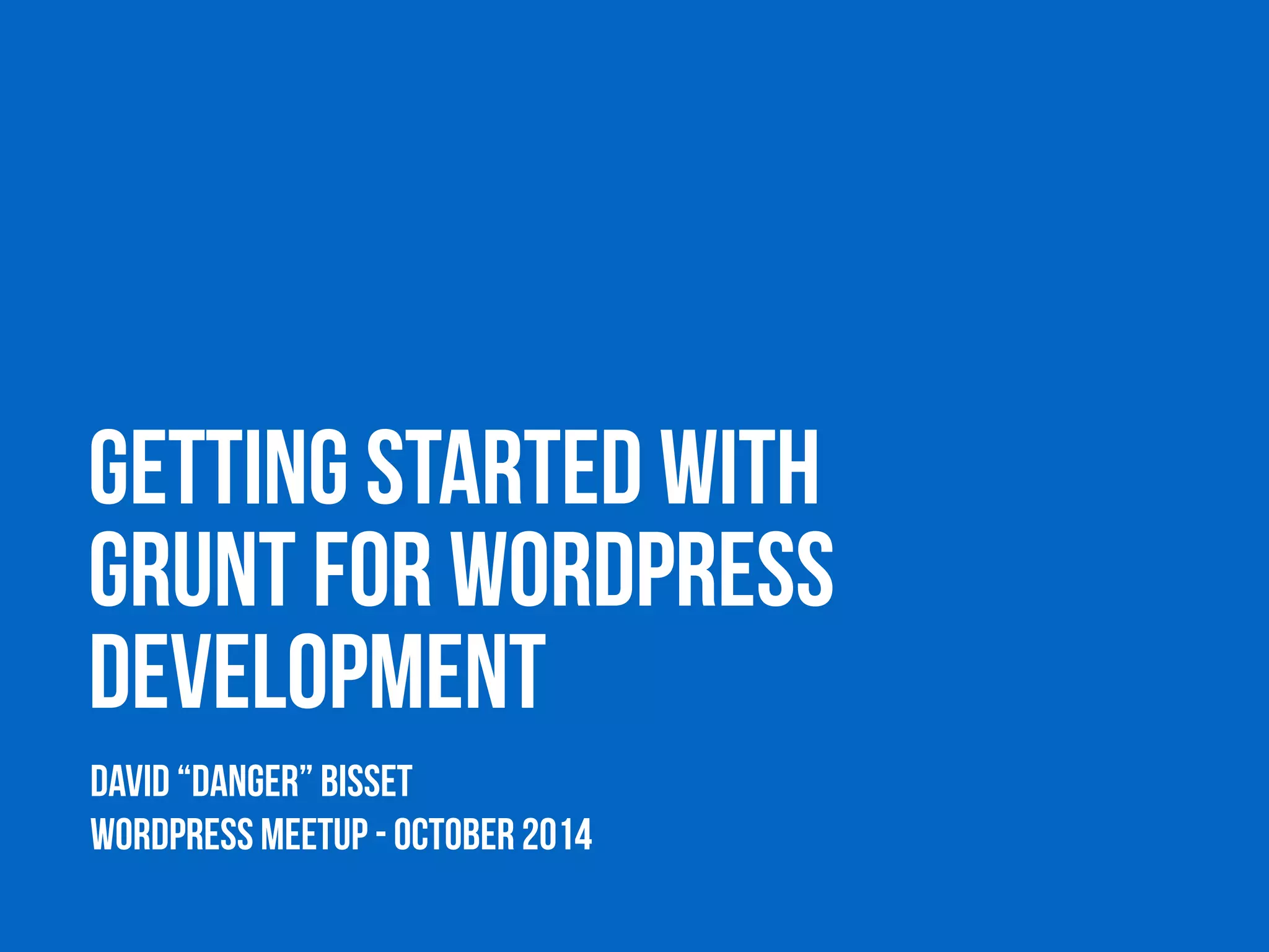 GETTING STARTED WITH 
GRUNT FOR WORDPRESS 
DEVELOPMENT 
David “DANGER” Bisset 
WORDPRESS MEETUP - OCTOBER 2014 
 