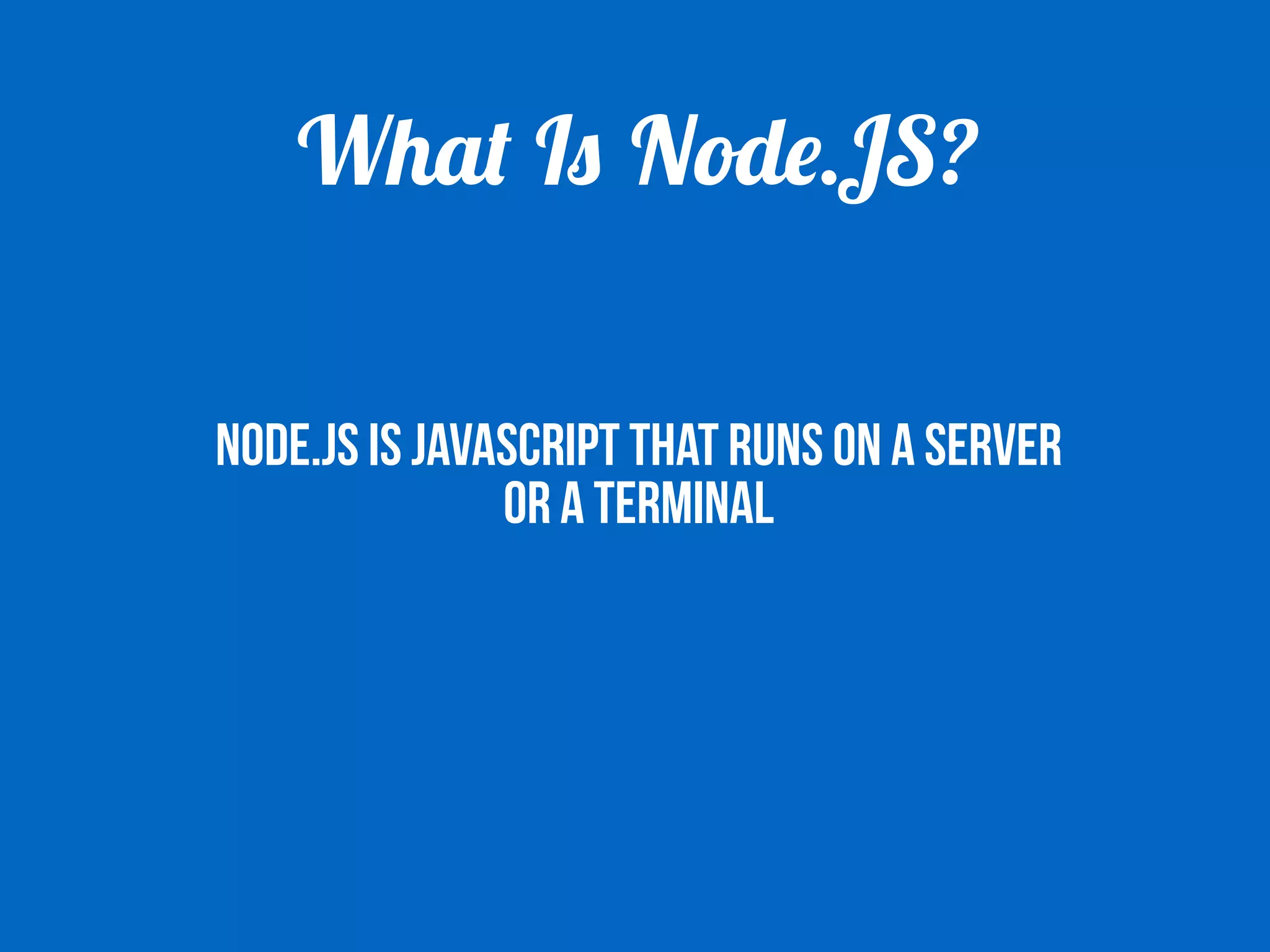 What Is Node.JS? 
NODE.JS IS JAVASCRIPT THAT RUNS ON A SERVER 
OR A TERMINAL 
 