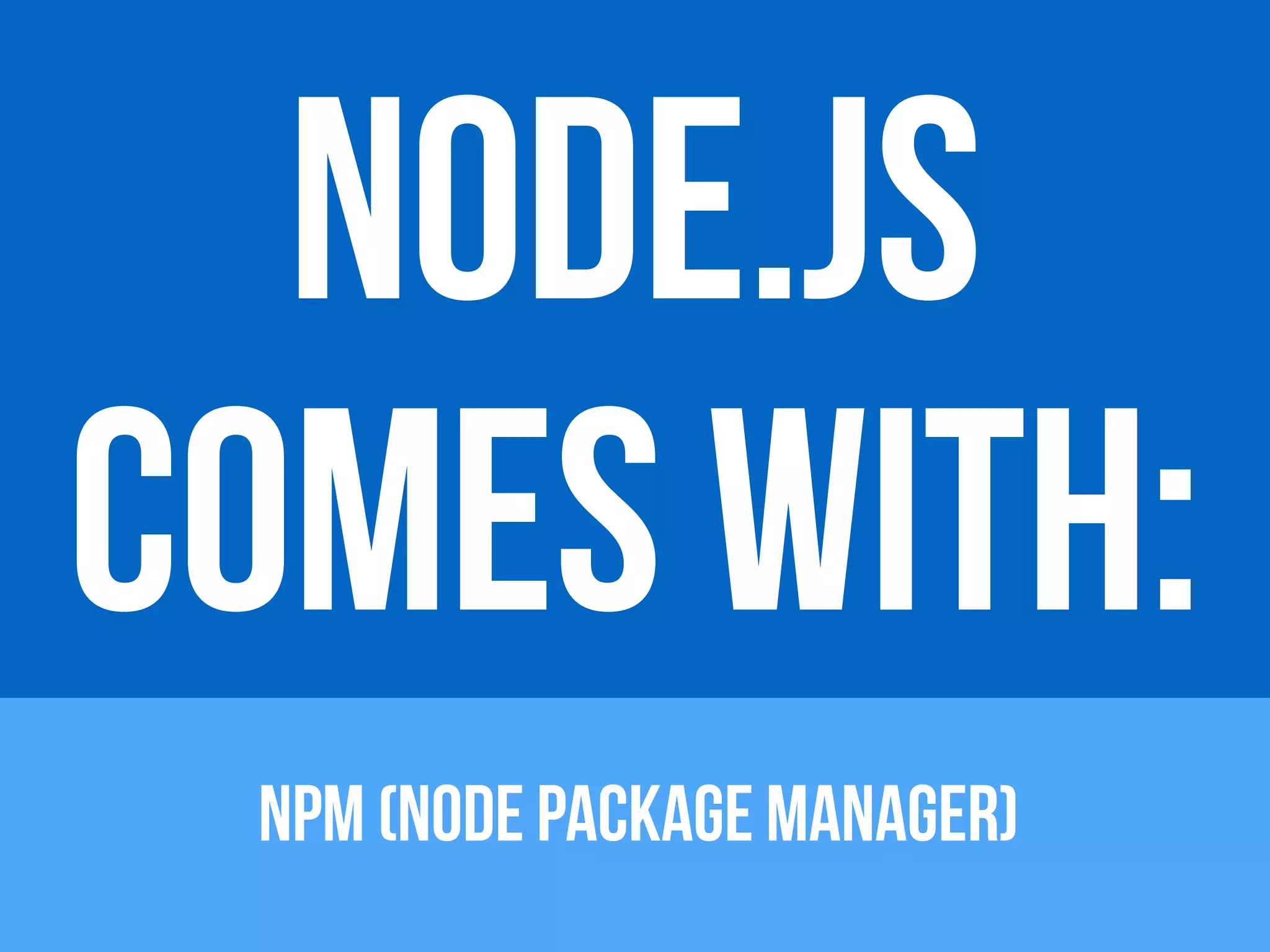 NODE.JS 
COMES WITH: 
NPM (NODE PACKAGE MANAGER) 
 