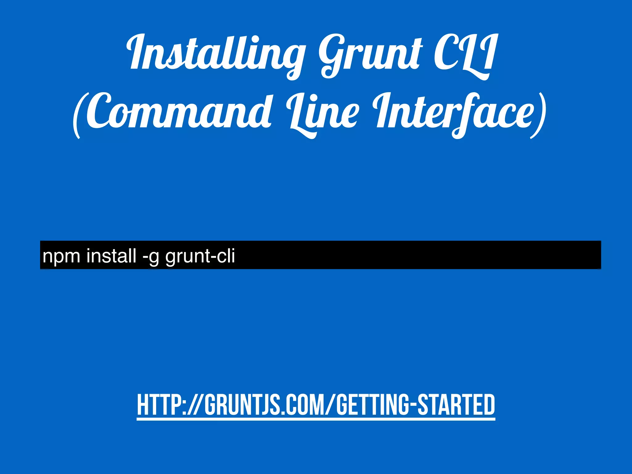 Installing Grunt CLI 
(Command Line Interface) 
npm install -g grunt-cli 
http://gruntjs.com/getting-started 
 
