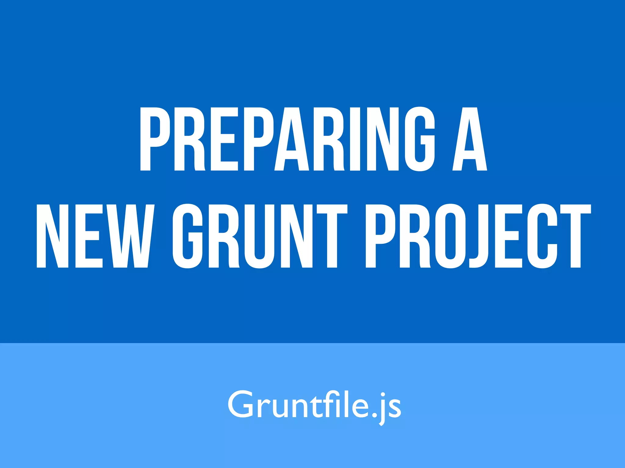 PREPARING A 
NEW GRUNT PROJECT 
Gruntfile.js 
 