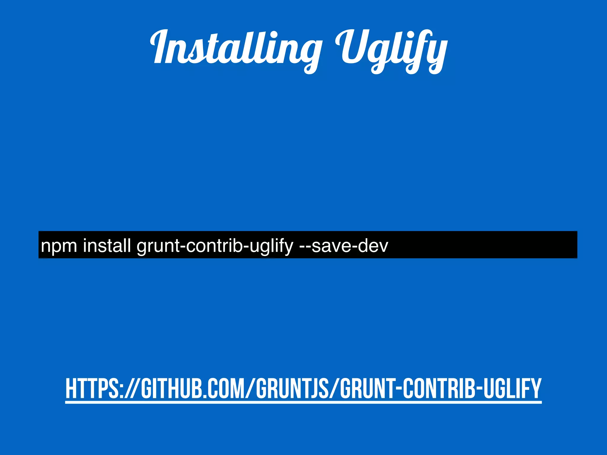 Installing Uglify 
npm install grunt-contrib-uglify --save-dev 
https://github.com/gruntjs/grunt-contrib-uglify 
 