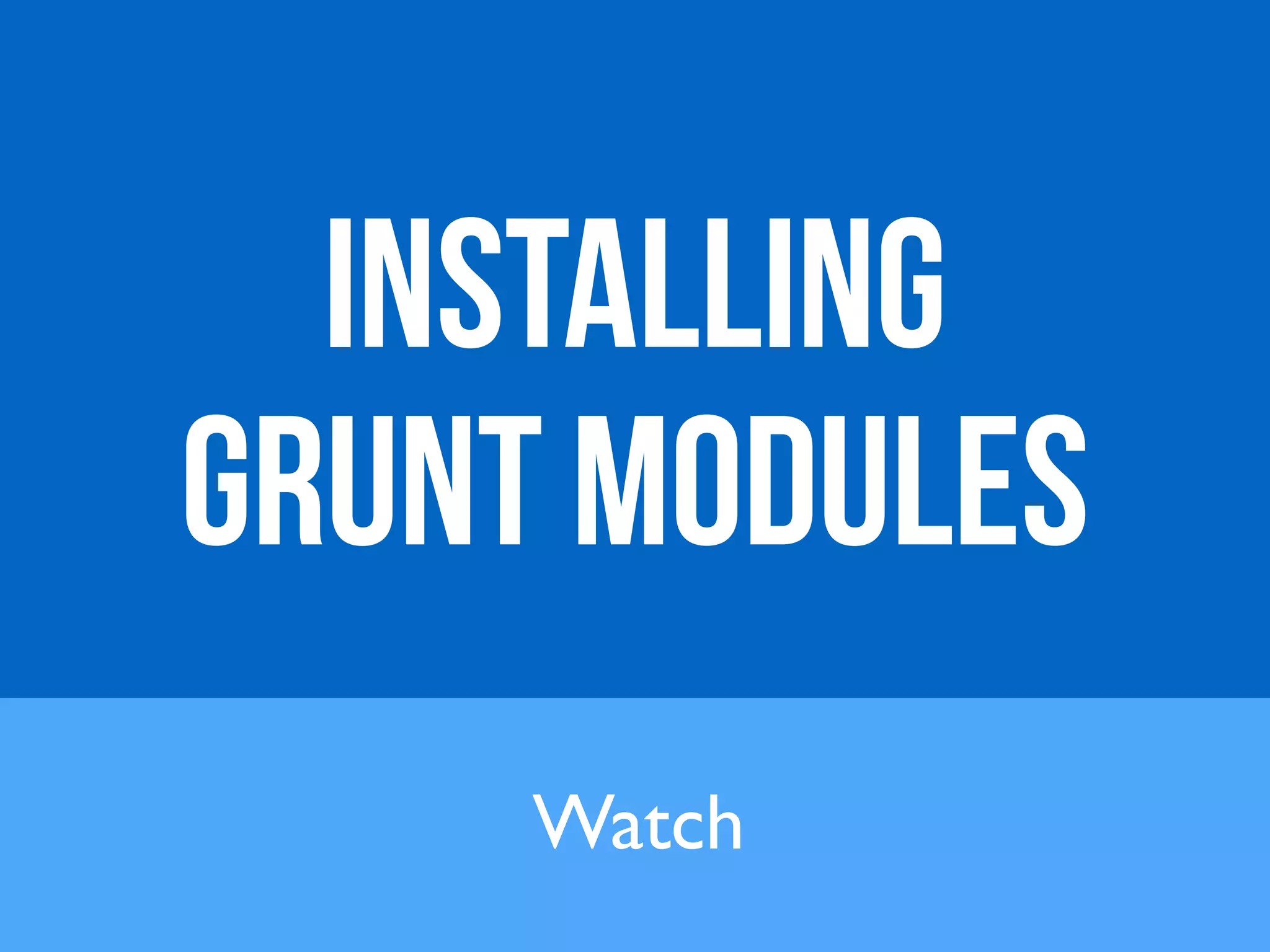 Installing 
grunt modules 
Watch 
 