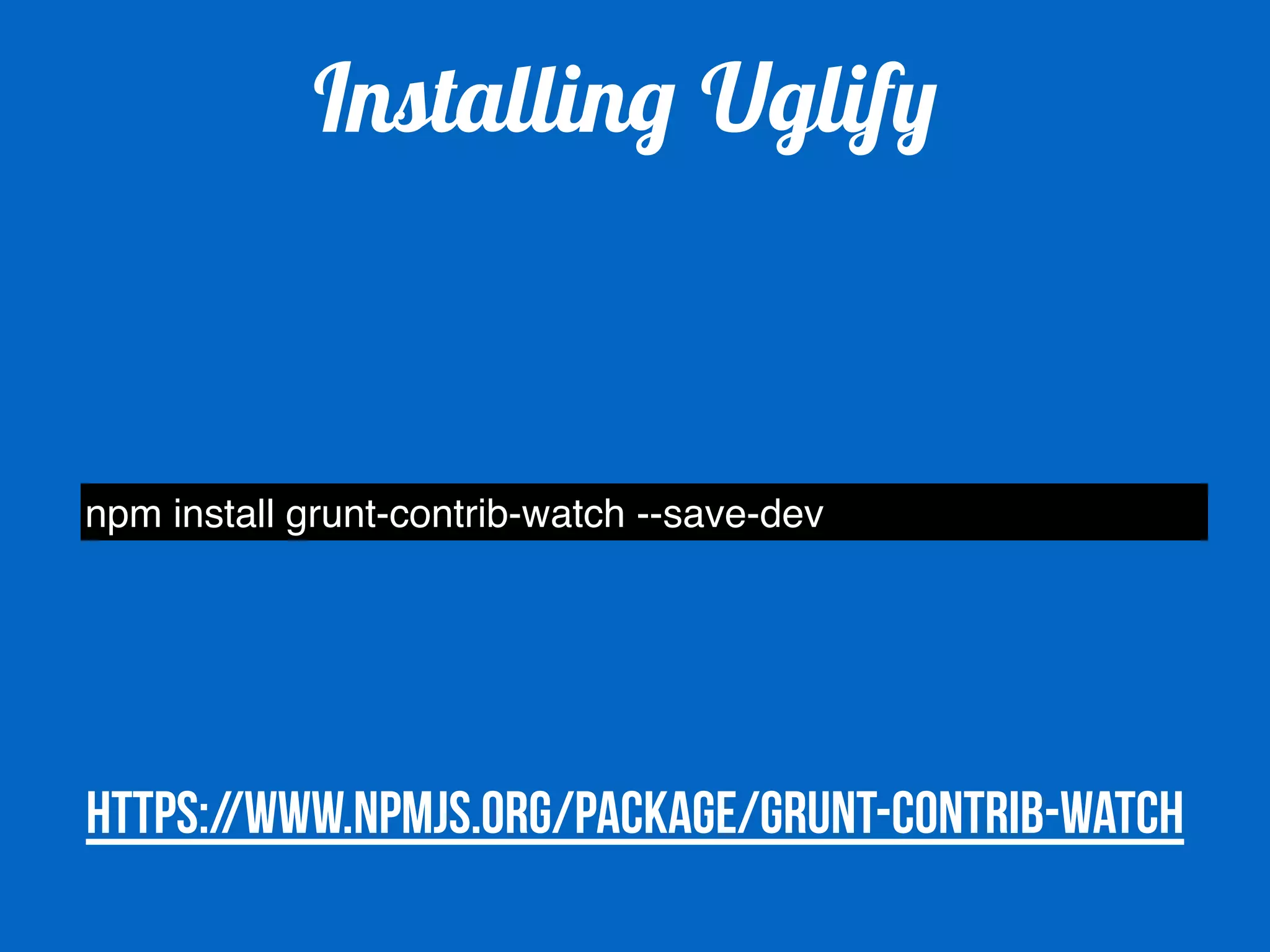 Installing Uglify 
npm install grunt-contrib-watch --save-dev 
https://www.npmjs.org/package/grunt-contrib-watch 
 
