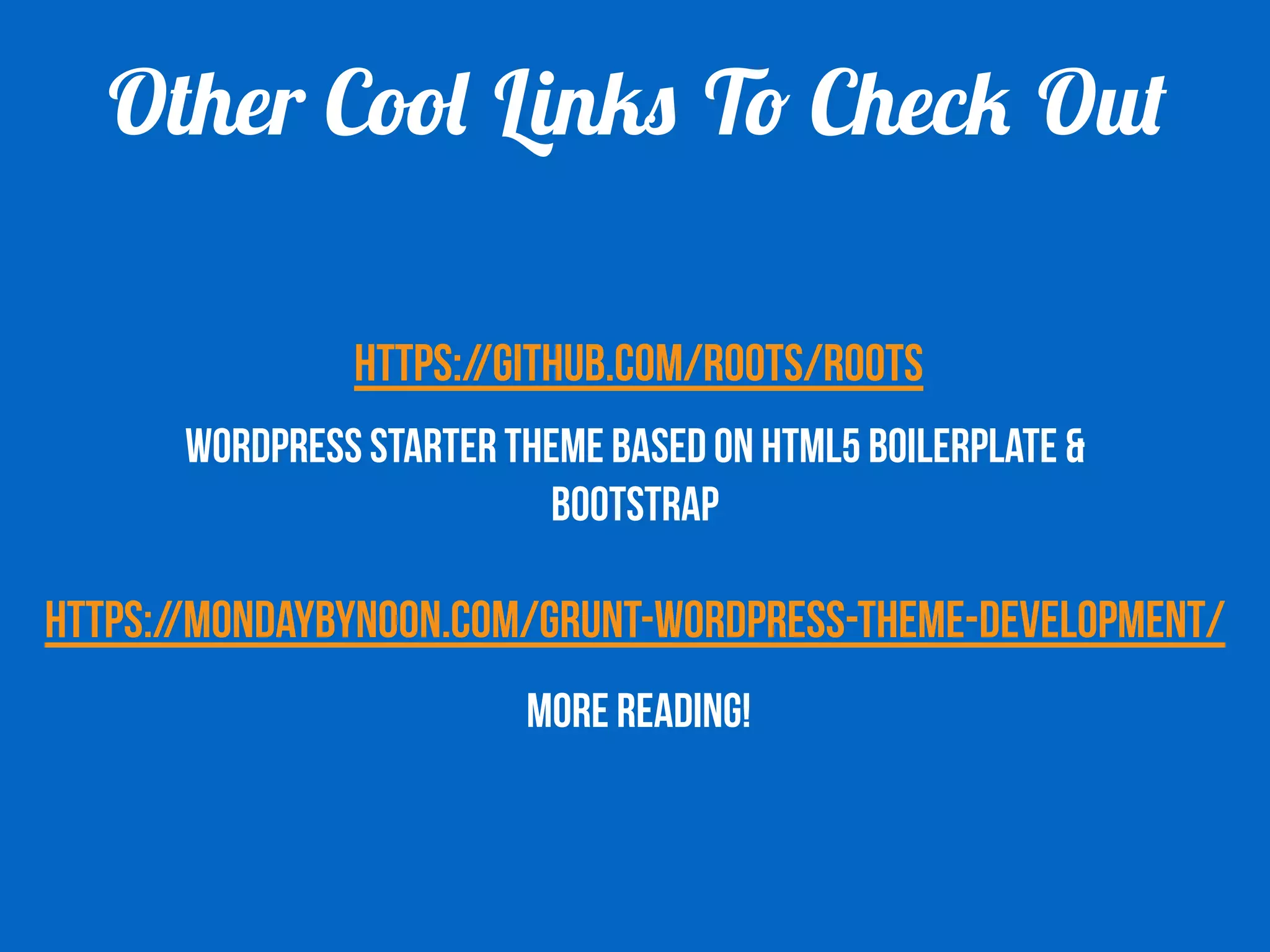 Other Cool Links To Check Out 
https://github.com/roots/roots 
WordPress starter theme based on HTML5 Boilerplate & 
Bootstrap 
https://mondaybynoon.com/grunt-wordpress-theme-development/ 
MORE READING! 
 
