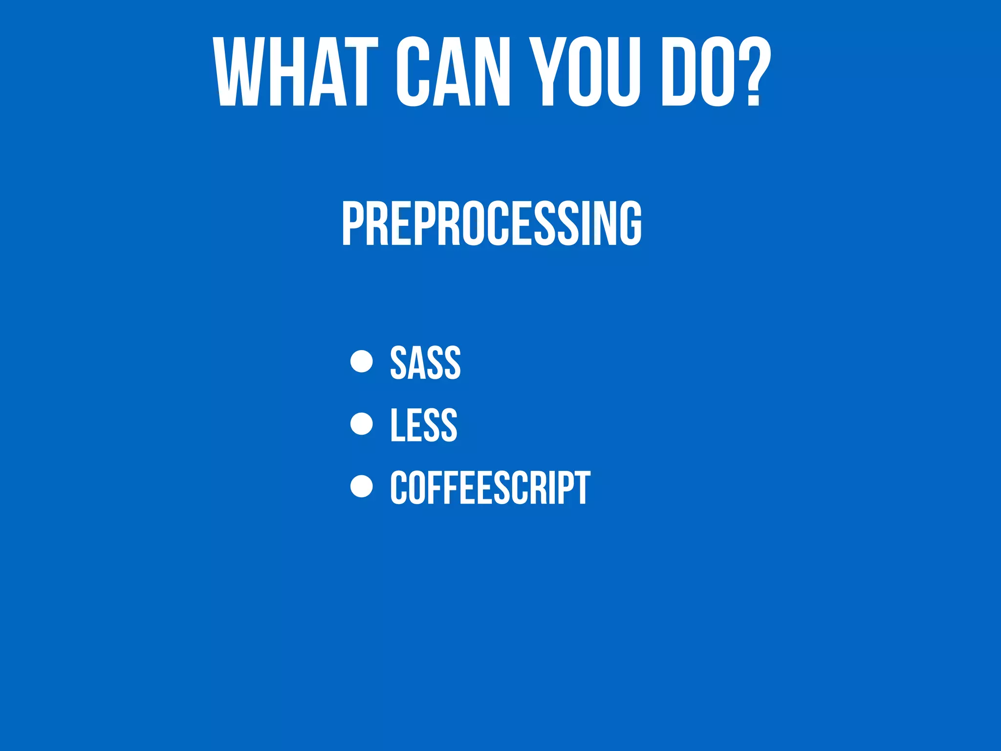 WHAT CAN YOU DO? 
PREPROCESSING 
• SASS 
• LESS 
• COFFEESCRIPT 
 
