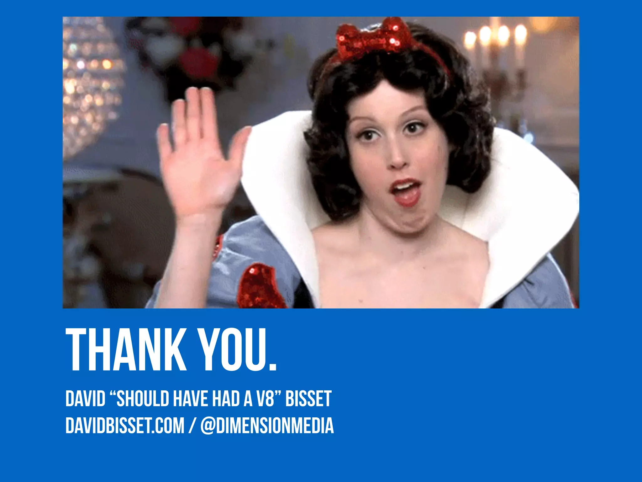 THANK YOU. 
David “SHOULD HAVE HAD A V8” Bisset 
davidbisset.com / @dimensionmedia 
