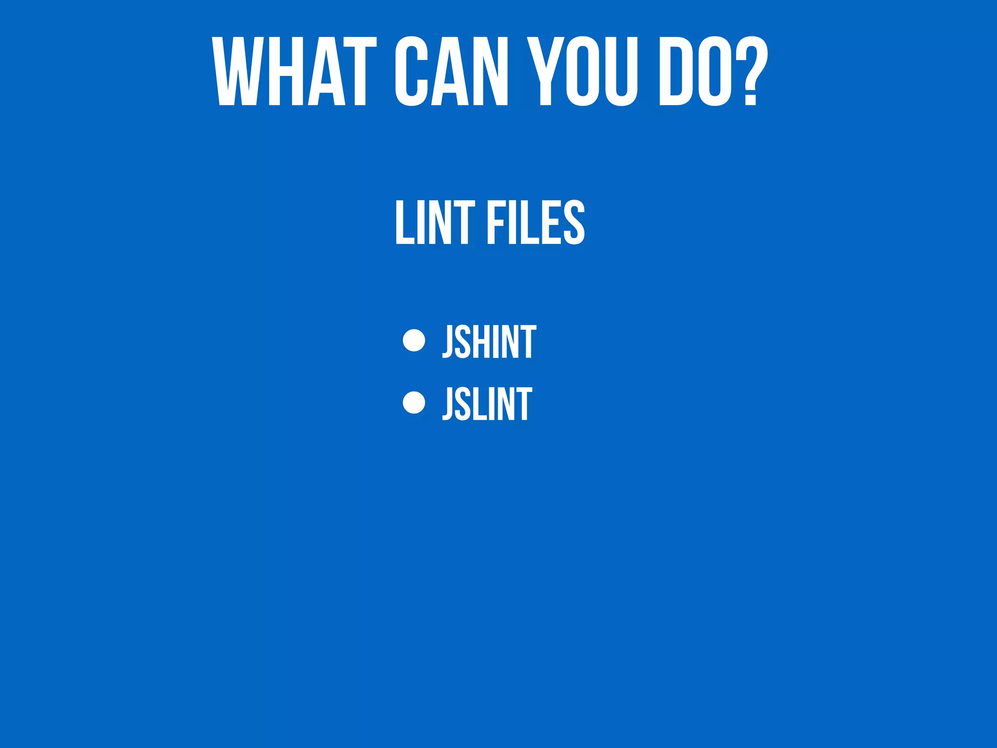 WHAT CAN YOU DO? 
LINT FILES 
• JSHINT 
• JSLINT 
 