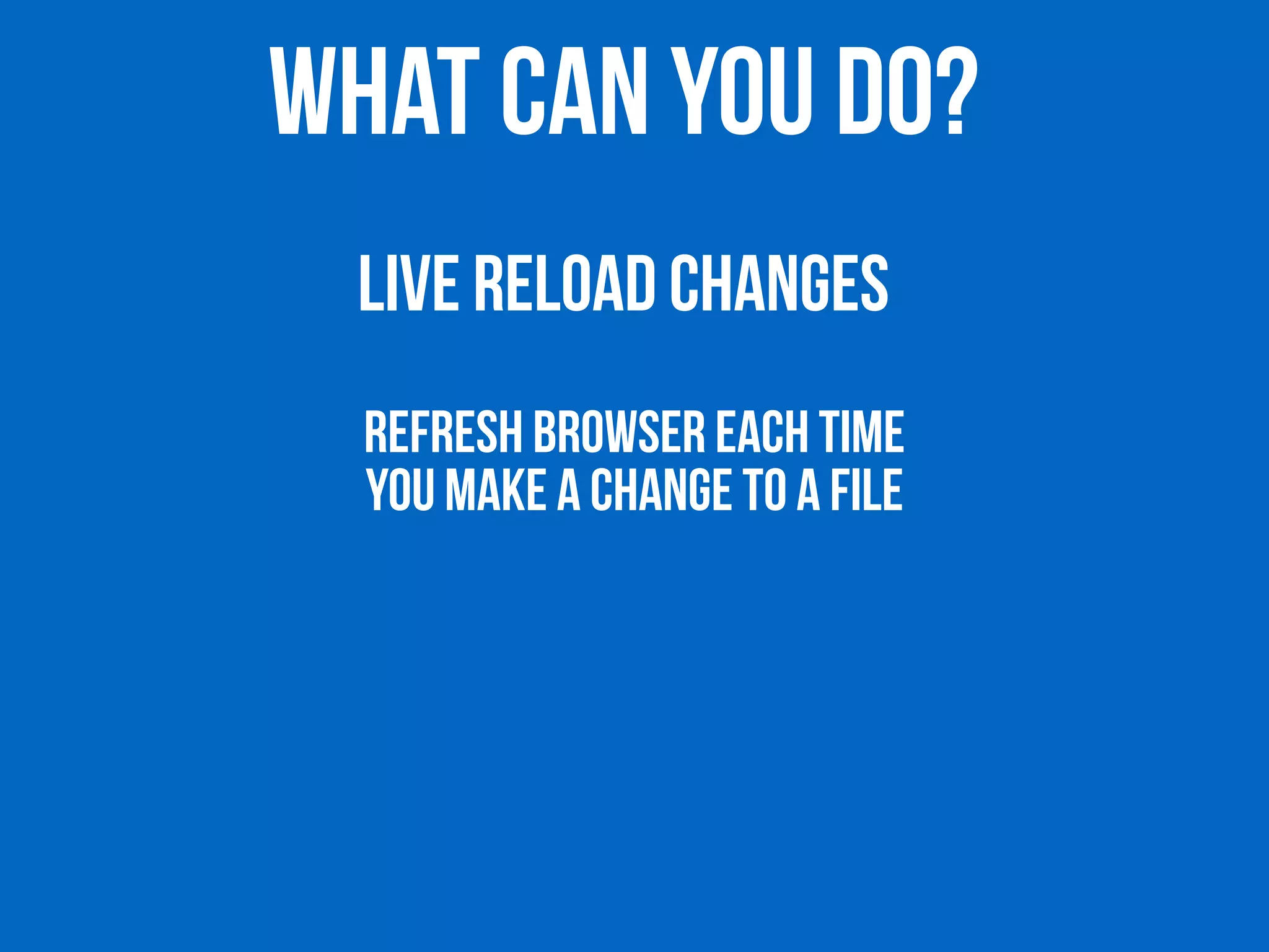 WHAT CAN YOU DO? 
LIVE RELOAD CHANGES 
REFRESH BROWSER EACH TIME 
YOU MAKE A CHANGE TO A FILE 
 