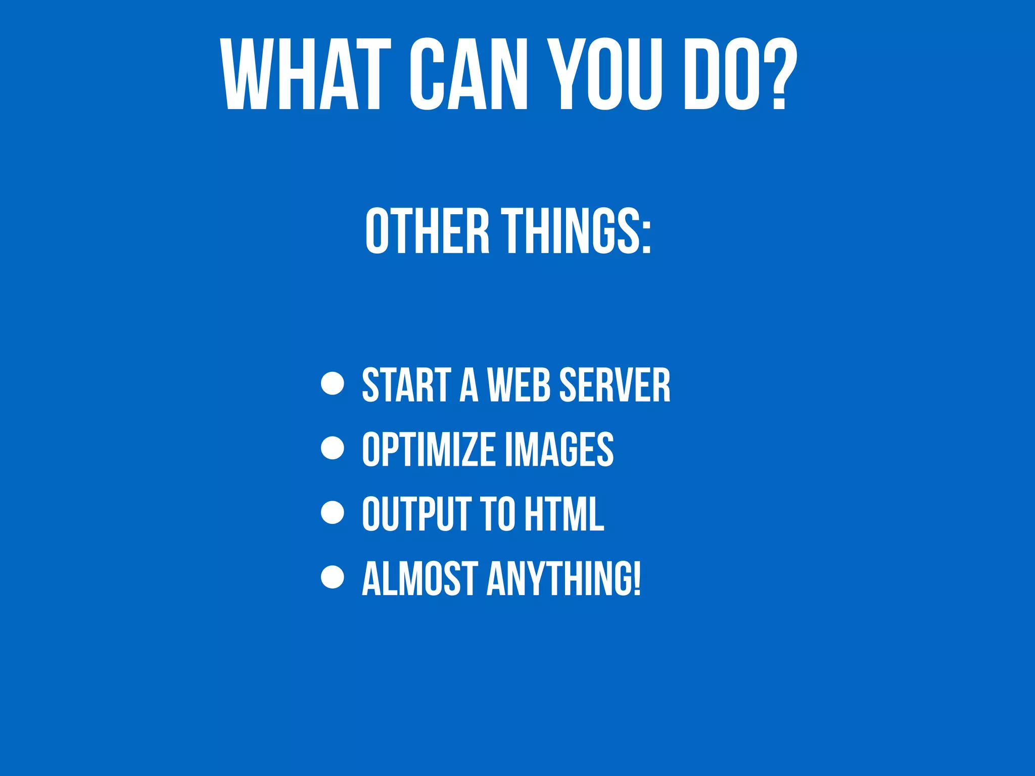 WHAT CAN YOU DO? 
Other THINGS: 
• START A WEB SERVER 
• OPTIMIZE IMAGES 
• OUTPUT TO HTML 
• ALMOST ANYTHING! 
 