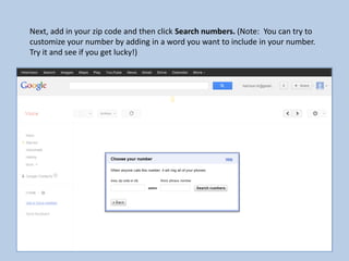 Next, add in your zip code and then click Search numbers. (Note: You can try to
customize your number by adding in a word you want to include in your number.
Try it and see if you get lucky!)
 