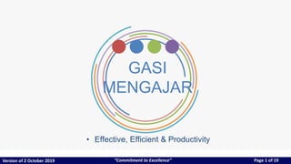 Version of 2 October 2019 “Commitment to Excellence” Page 1 of 19
GASI
MENGAJAR
• Effective, Efficient & Productivity
 
