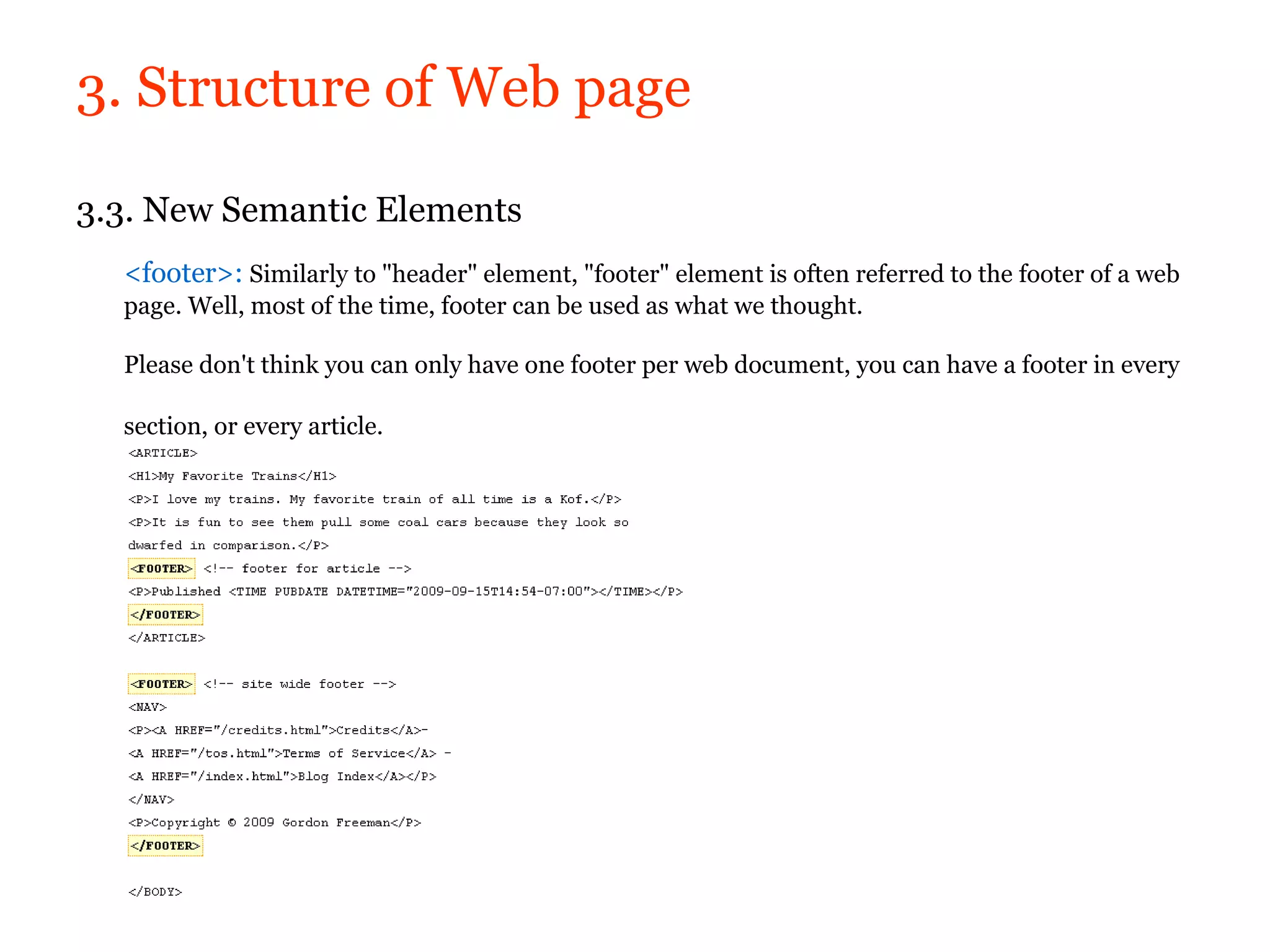 3. Structure of Web page

3.3. New Semantic Elements
  <footer>: Similarly to "header" element, "footer" element is often referred to the footer of a web
  page. Well, most of the time, footer can be used as what we thought.

  Please don't think you can only have one footer per web document, you can have a footer in every

  section, or every article.
 