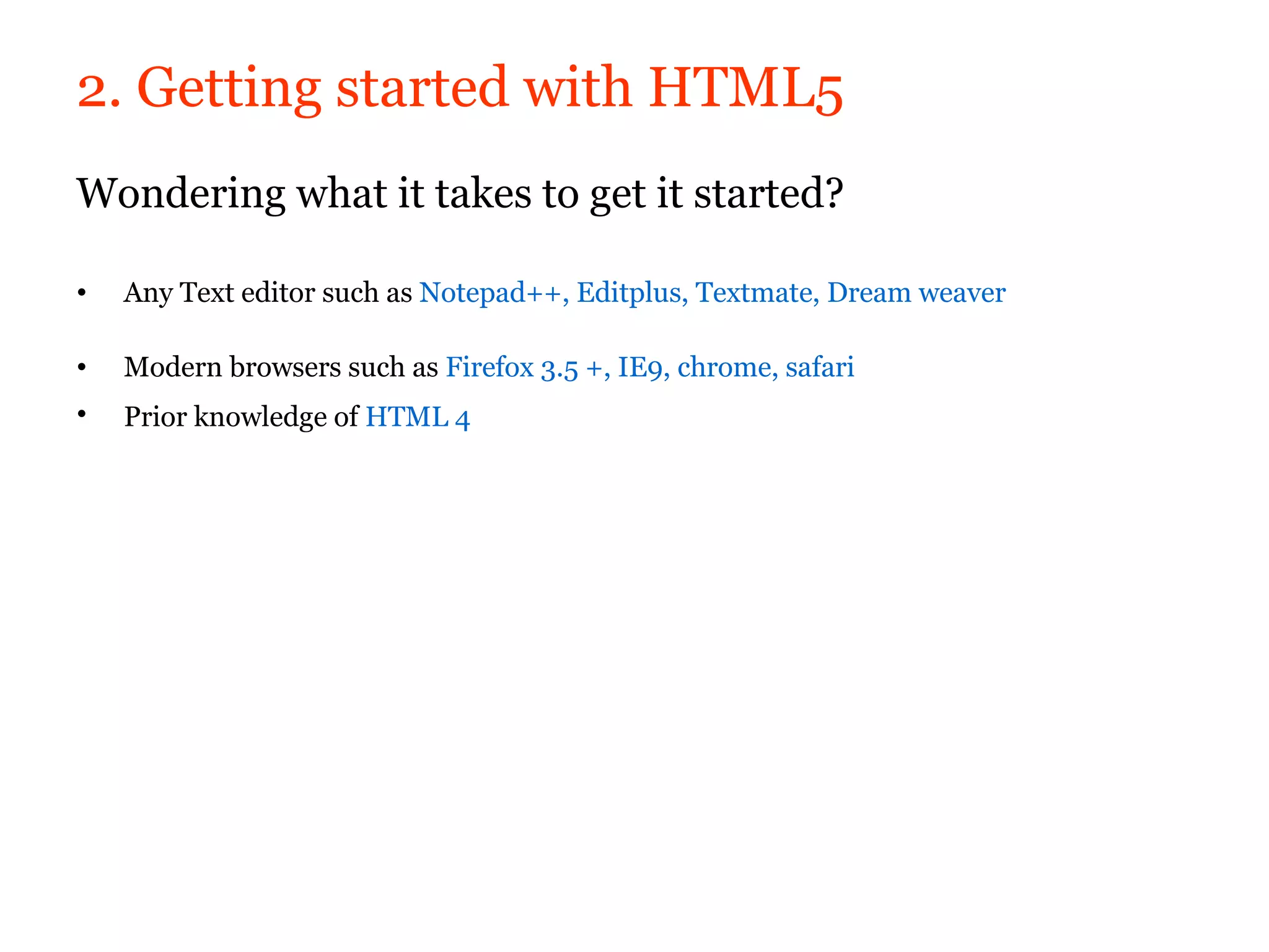 2. Getting started with HTML5
Wondering what it takes to get it started?

•   Any Text editor such as Notepad++, Editplus, Textmate, Dream weaver

•   Modern browsers such as Firefox 3.5 +, IE9, chrome, safari
•   Prior knowledge of HTML 4
 