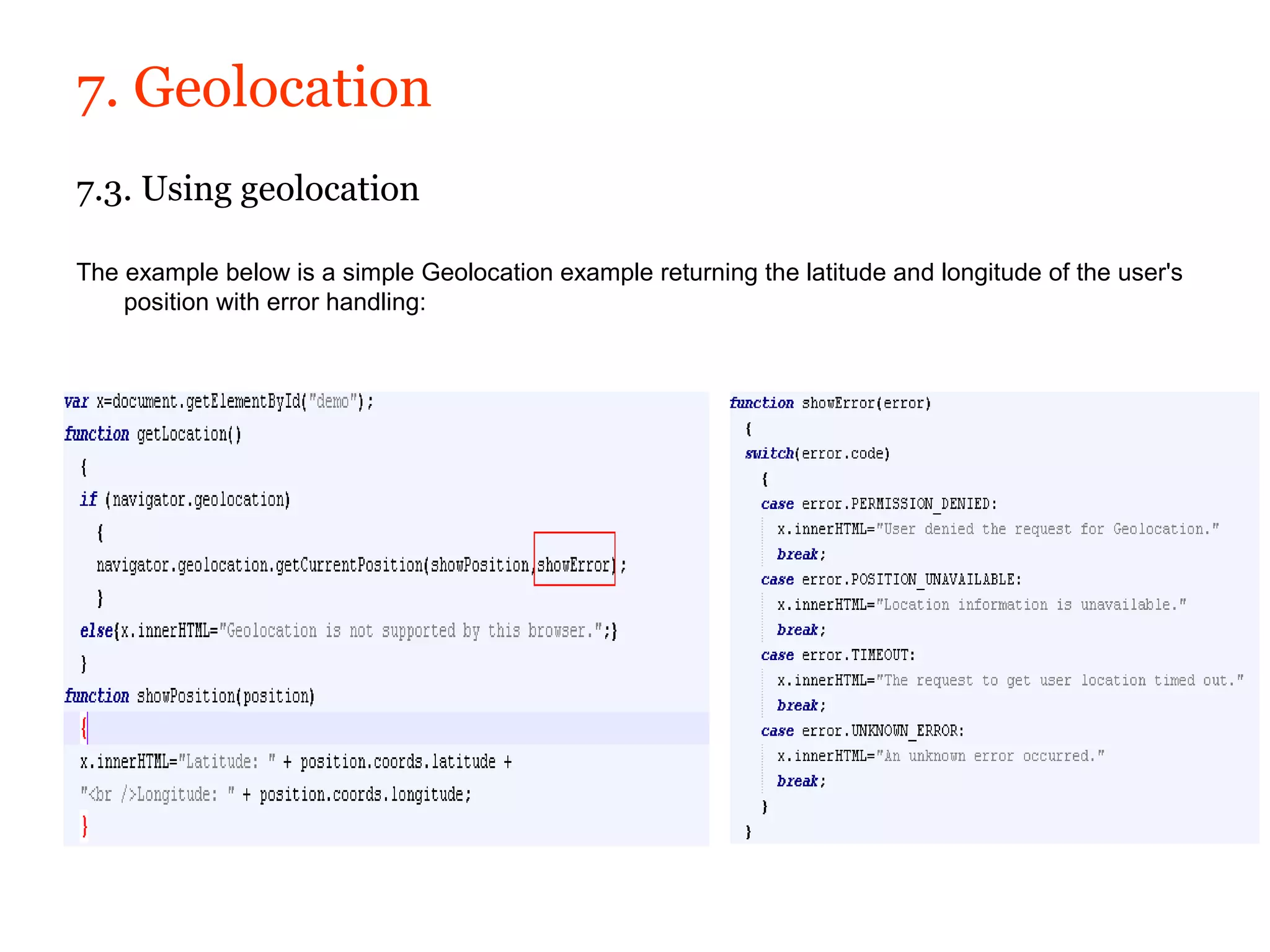 7. Geolocation
7.3. Using geolocation

The example below is a simple Geolocation example returning the latitude and longitude of the user's
    position with error handling:
 