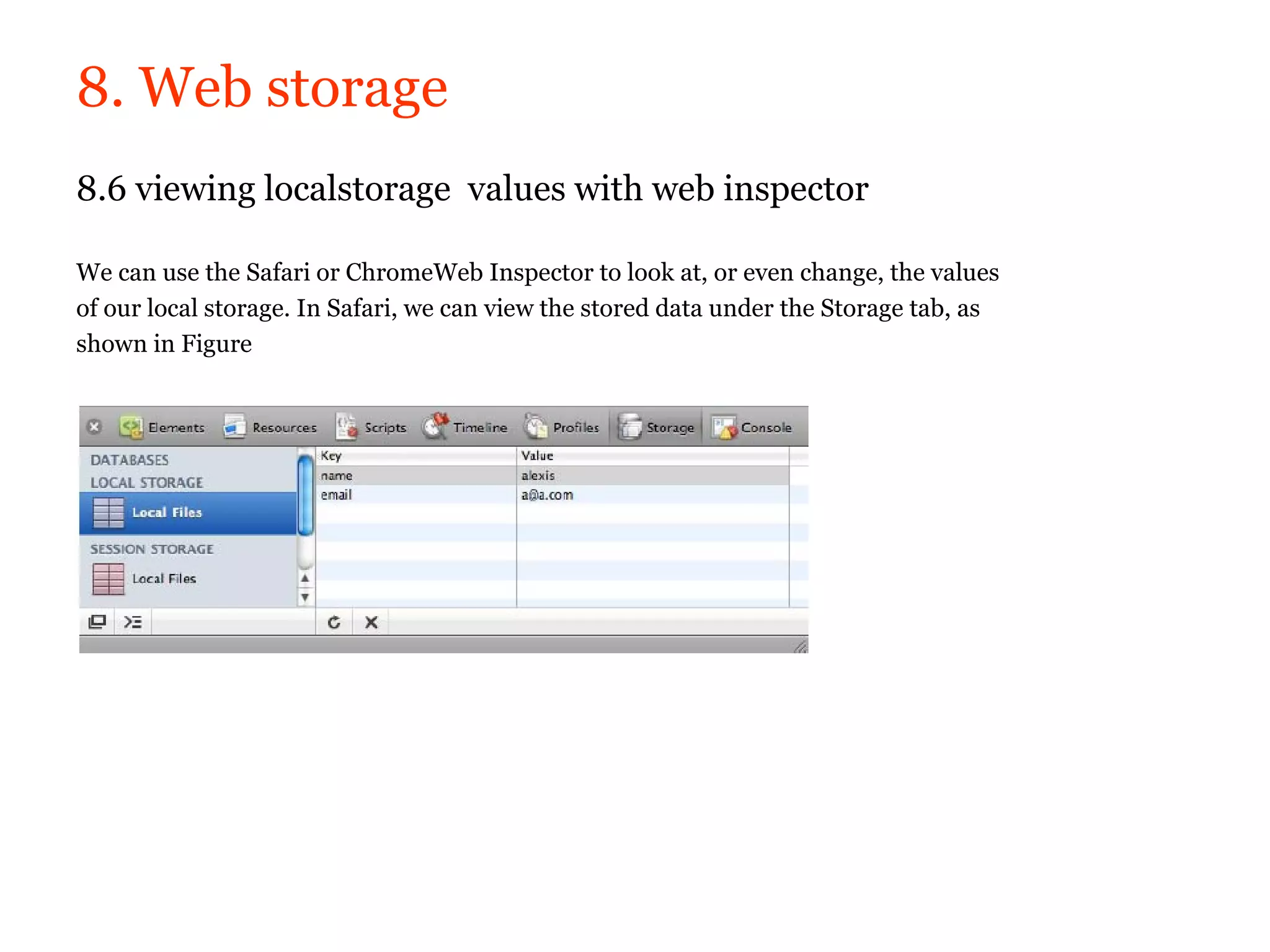 8. Web storage
8.6 viewing localstorage values with web inspector

We can use the Safari or ChromeWeb Inspector to look at, or even change, the values
of our local storage. In Safari, we can view the stored data under the Storage tab, as
shown in Figure
 
