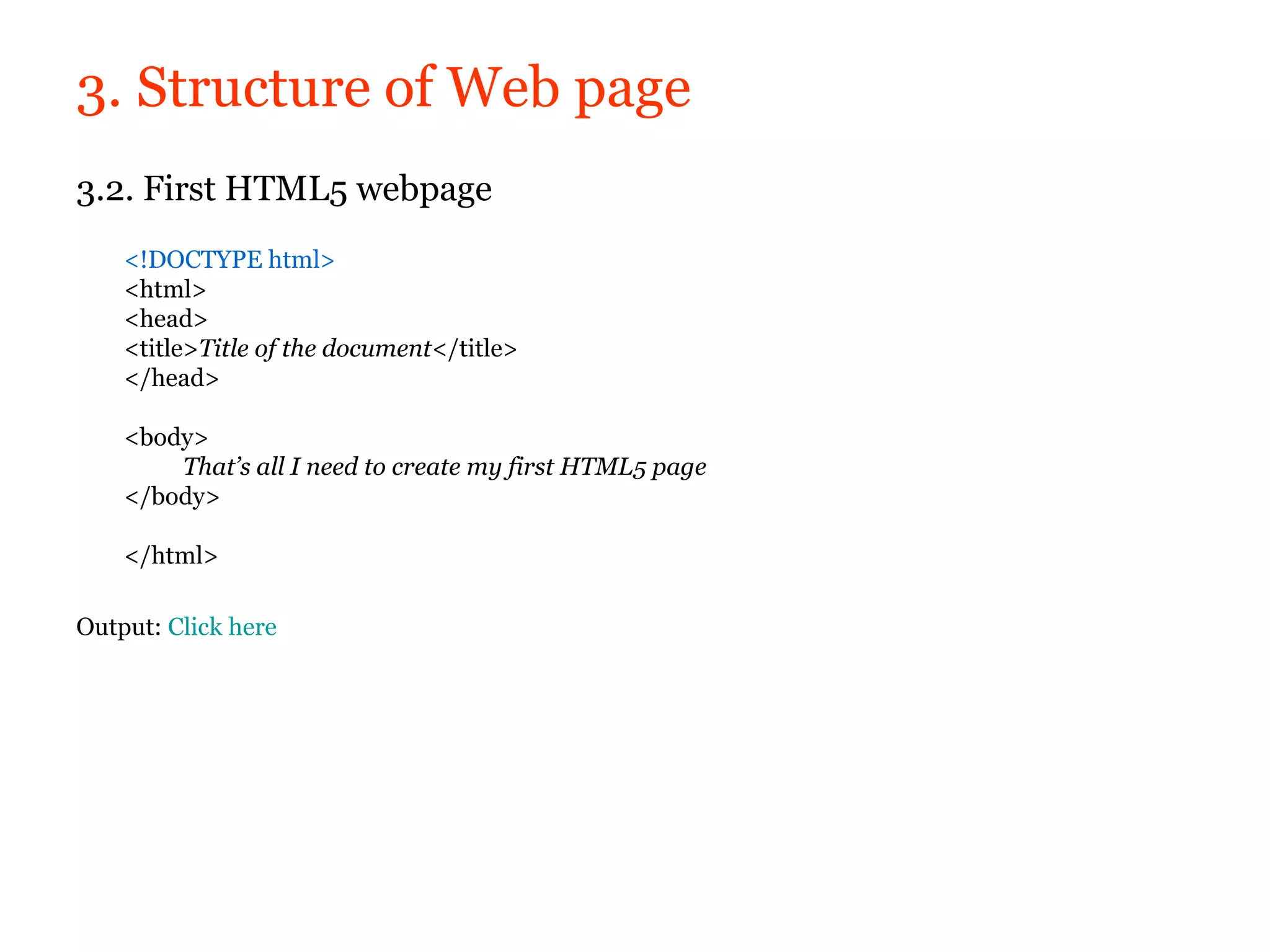3. Structure of Web page
3.2. First HTML5 webpage
    <!DOCTYPE html>
    <html>
    <head>
    <title>Title of the document</title>
    </head>

    <body>
        That’s all I need to create my first HTML5 page
    </body>

    </html>

Output: Click here
 