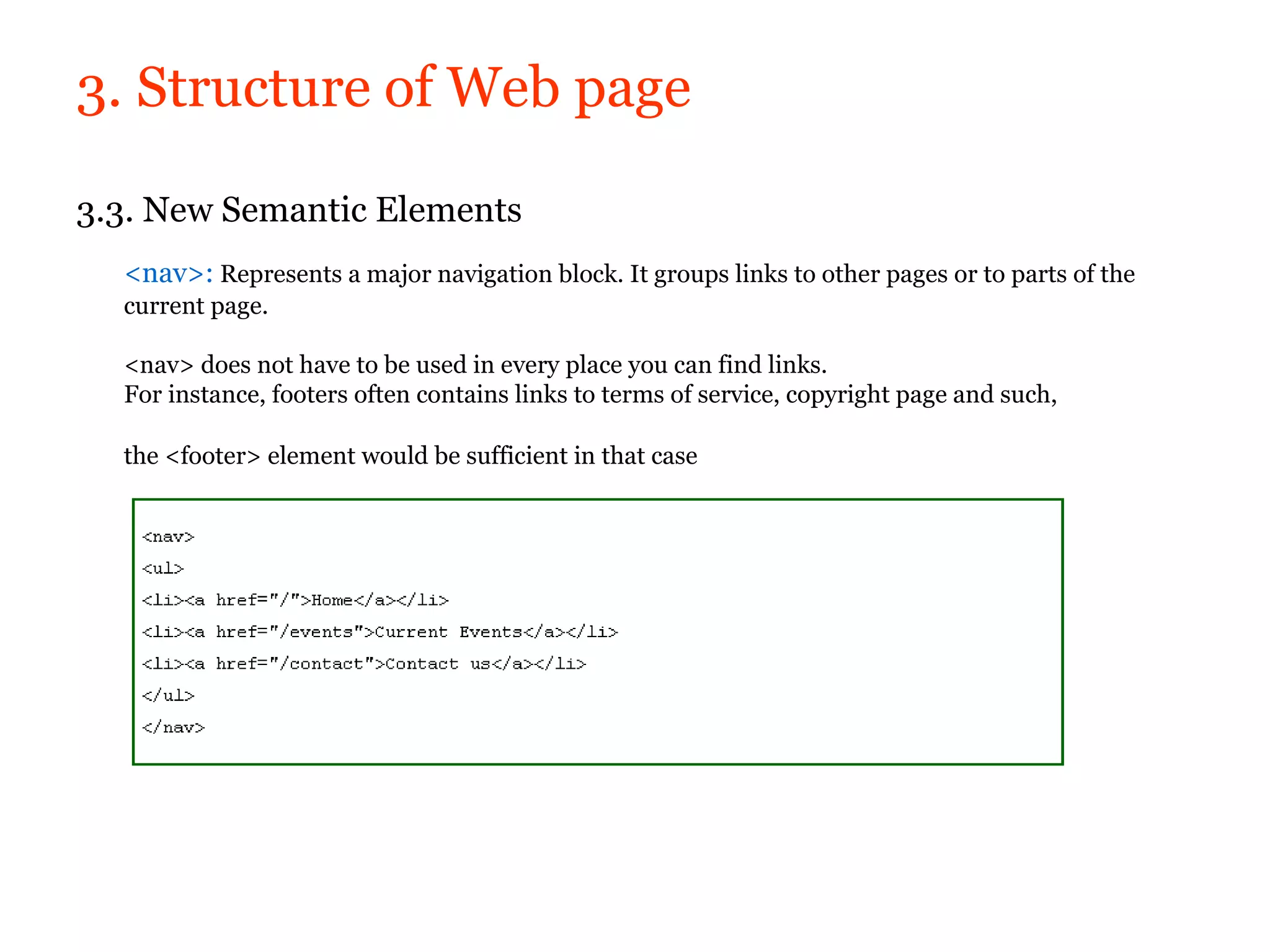 3. Structure of Web page

3.3. New Semantic Elements
  <nav>: Represents a major navigation block. It groups links to other pages or to parts of the
  current page.

  <nav> does not have to be used in every place you can find links.
  For instance, footers often contains links to terms of service, copyright page and such,

  the <footer> element would be sufficient in that case
 