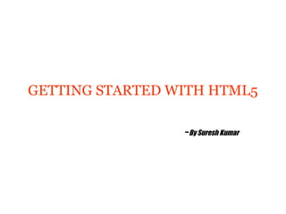 GETTING STARTED WITH HTML5

                 -By Suresh Kumar
 