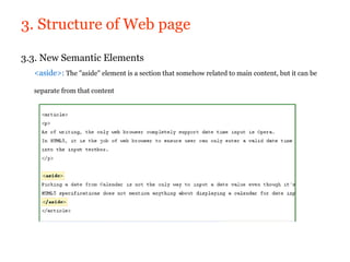 3. Structure of Web page

3.3. New Semantic Elements
  <aside>: The "aside" element is a section that somehow related to main content, but it can be

  separate from that content
 