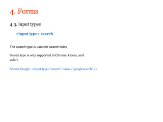 4. Forms
4.3. input types

    <input type> search


The search type is used for search fields

Search type is only supported in Chrome, Opera, and
safari.

Search Google: <input type="search" name="googlesearch" />
 