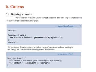 6. Canvas
6.2. Drawing a canvas




 We obtain our drawing context by calling the getContext method and passing it
 the string "2d", since we’ll be drawing in two dimensions:
 