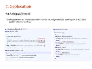 7. Geolocation
7.3. Using geolocation

The example below is a simple Geolocation example returning the latitude and longitude of the user's
    position with error handling:
 