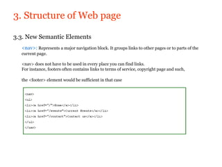 3. Structure of Web page

3.3. New Semantic Elements
  <nav>: Represents a major navigation block. It groups links to other pages or to parts of the
  current page.

  <nav> does not have to be used in every place you can find links.
  For instance, footers often contains links to terms of service, copyright page and such,

  the <footer> element would be sufficient in that case
 