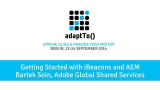 APACHE SLING & FRIENDS TECH MEETUP 
BERLIN, 22-24 S EPTEMBER 2014 
Getting Started with iBeacons and AEM 
Bartek Soin, Adobe Global Shared Services 
 