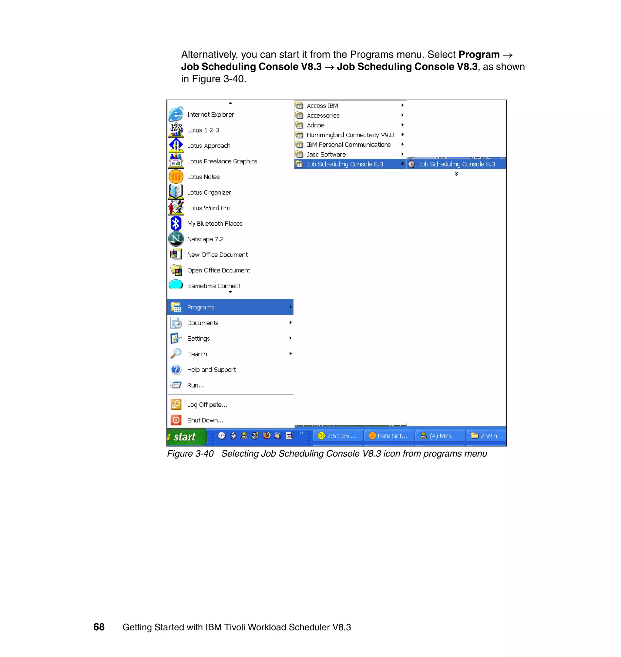 Alternatively, you can start it from the Programs menu. Select Program →
                   Job Scheduling Console V8.3 → Job Scheduling Console V8.3, as shown
                   in Figure 3-40.




               Figure 3-40 Selecting Job Scheduling Console V8.3 icon from programs menu




68   Getting Started with IBM Tivoli Workload Scheduler V8.3
 