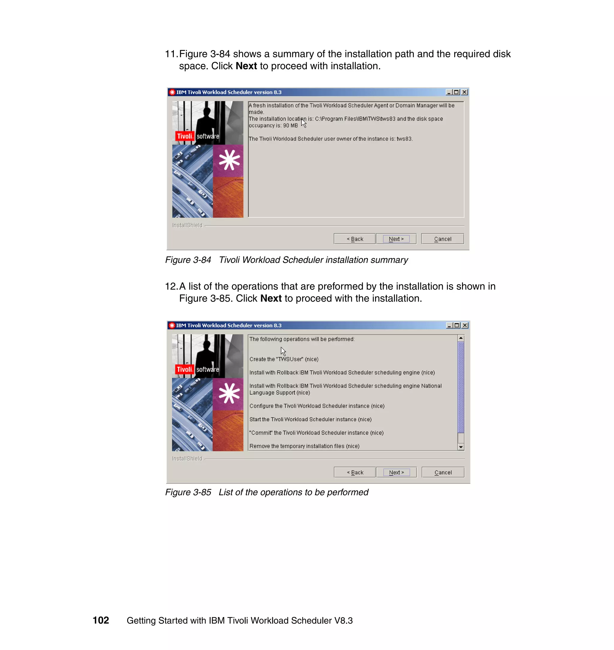 11.Figure 3-84 shows a summary of the installation path and the required disk
                  space. Click Next to proceed with installation.




               Figure 3-84 Tivoli Workload Scheduler installation summary

               12.A list of the operations that are preformed by the installation is shown in
                  Figure 3-85. Click Next to proceed with the installation.




               Figure 3-85 List of the operations to be performed




102   Getting Started with IBM Tivoli Workload Scheduler V8.3
 