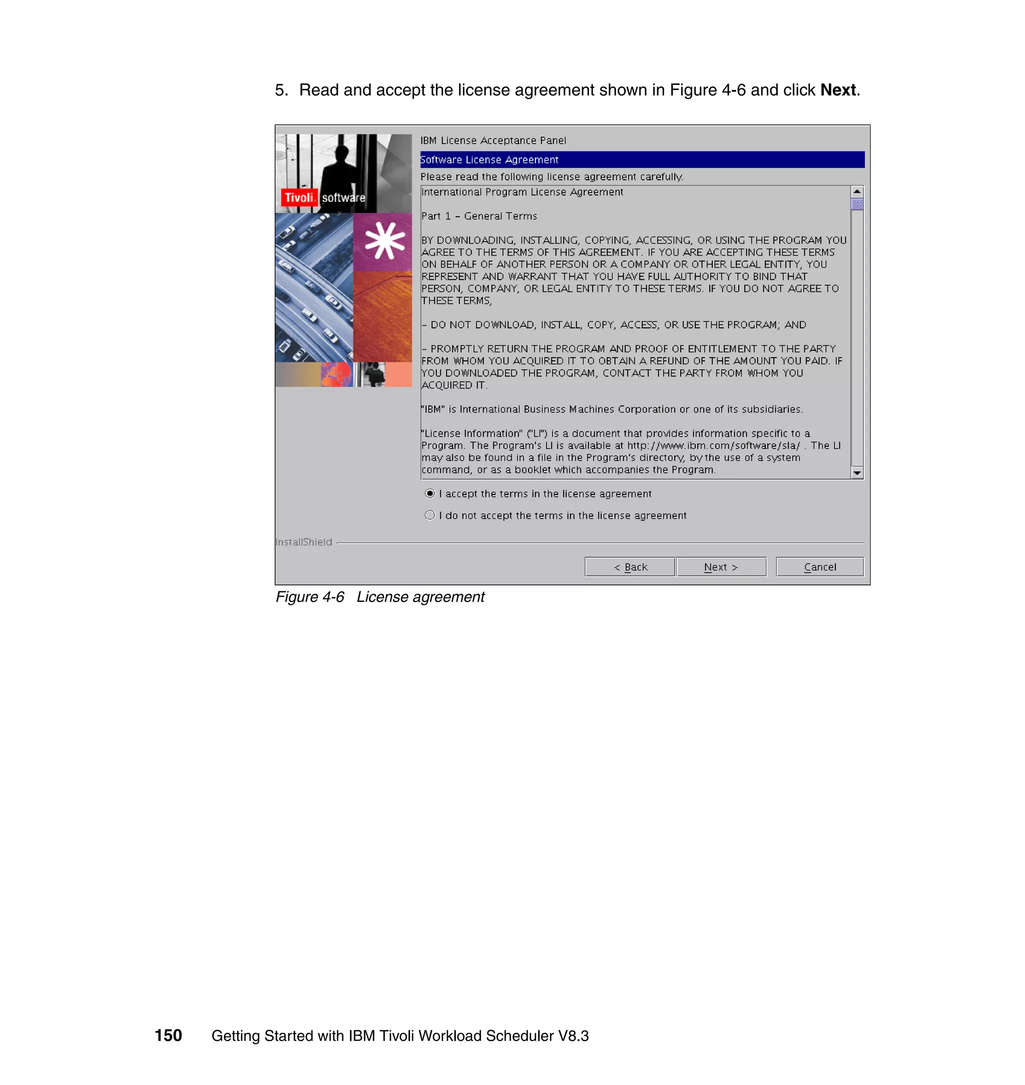 5. Read and accept the license agreement shown in Figure 4-6 and click Next.




               Figure 4-6 License agreement




150   Getting Started with IBM Tivoli Workload Scheduler V8.3
 