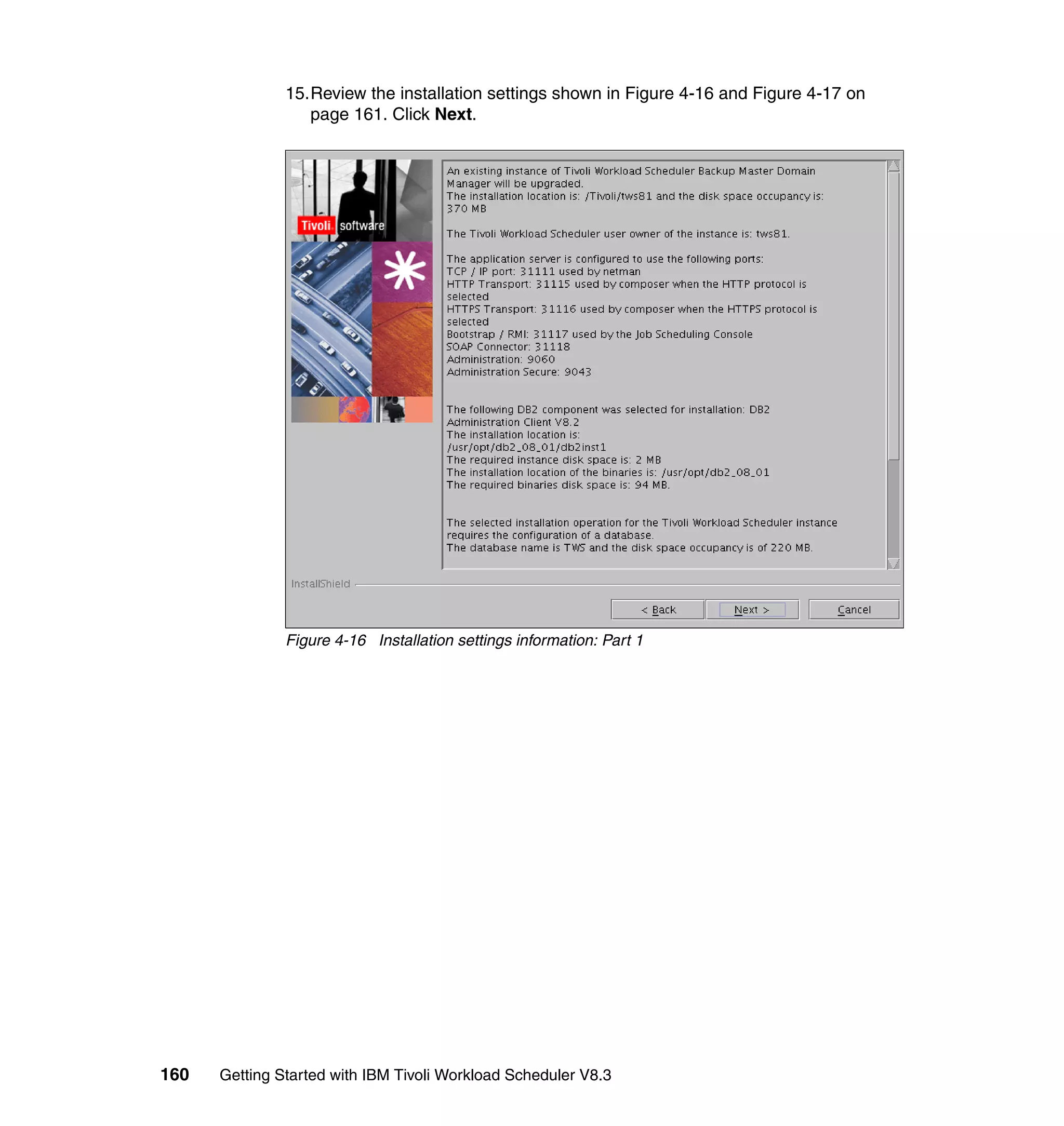 15.Review the installation settings shown in Figure 4-16 and Figure 4-17 on
                  page 161. Click Next.




               Figure 4-16 Installation settings information: Part 1




160   Getting Started with IBM Tivoli Workload Scheduler V8.3
 