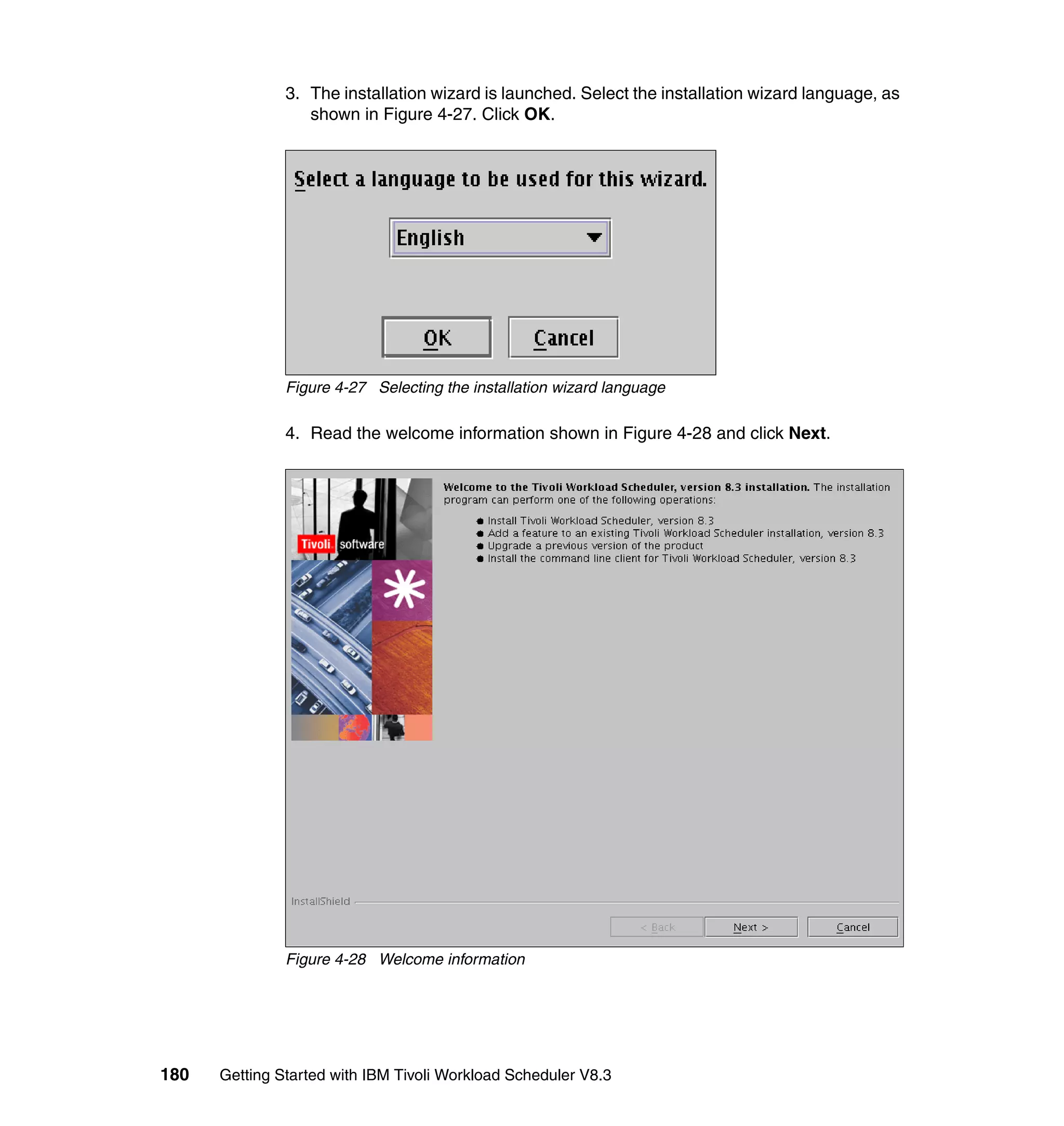 3. The installation wizard is launched. Select the installation wizard language, as
                  shown in Figure 4-27. Click OK.




               Figure 4-27 Selecting the installation wizard language

               4. Read the welcome information shown in Figure 4-28 and click Next.




               Figure 4-28 Welcome information




180   Getting Started with IBM Tivoli Workload Scheduler V8.3
 