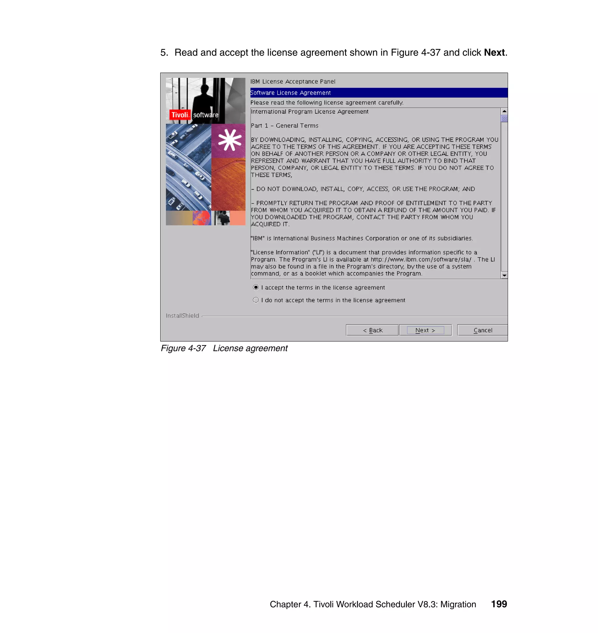 5. Read and accept the license agreement shown in Figure 4-37 and click Next.




Figure 4-37 License agreement




                         Chapter 4. Tivoli Workload Scheduler V8.3: Migration   199
 