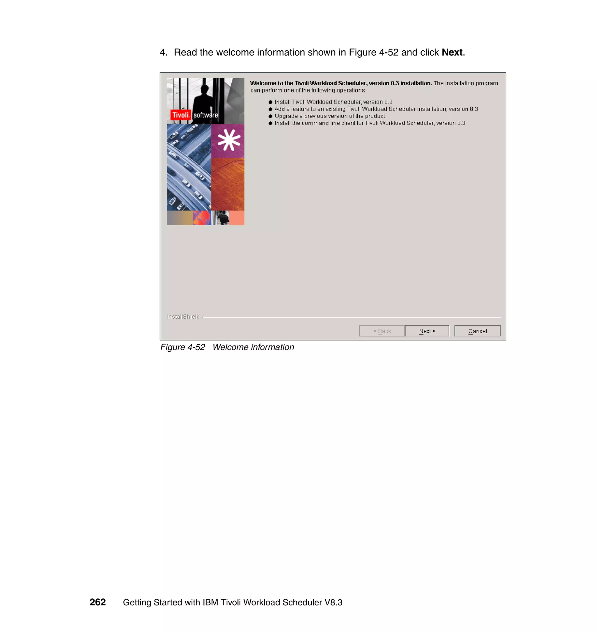 4. Read the welcome information shown in Figure 4-52 and click Next.




               Figure 4-52 Welcome information




262   Getting Started with IBM Tivoli Workload Scheduler V8.3
 