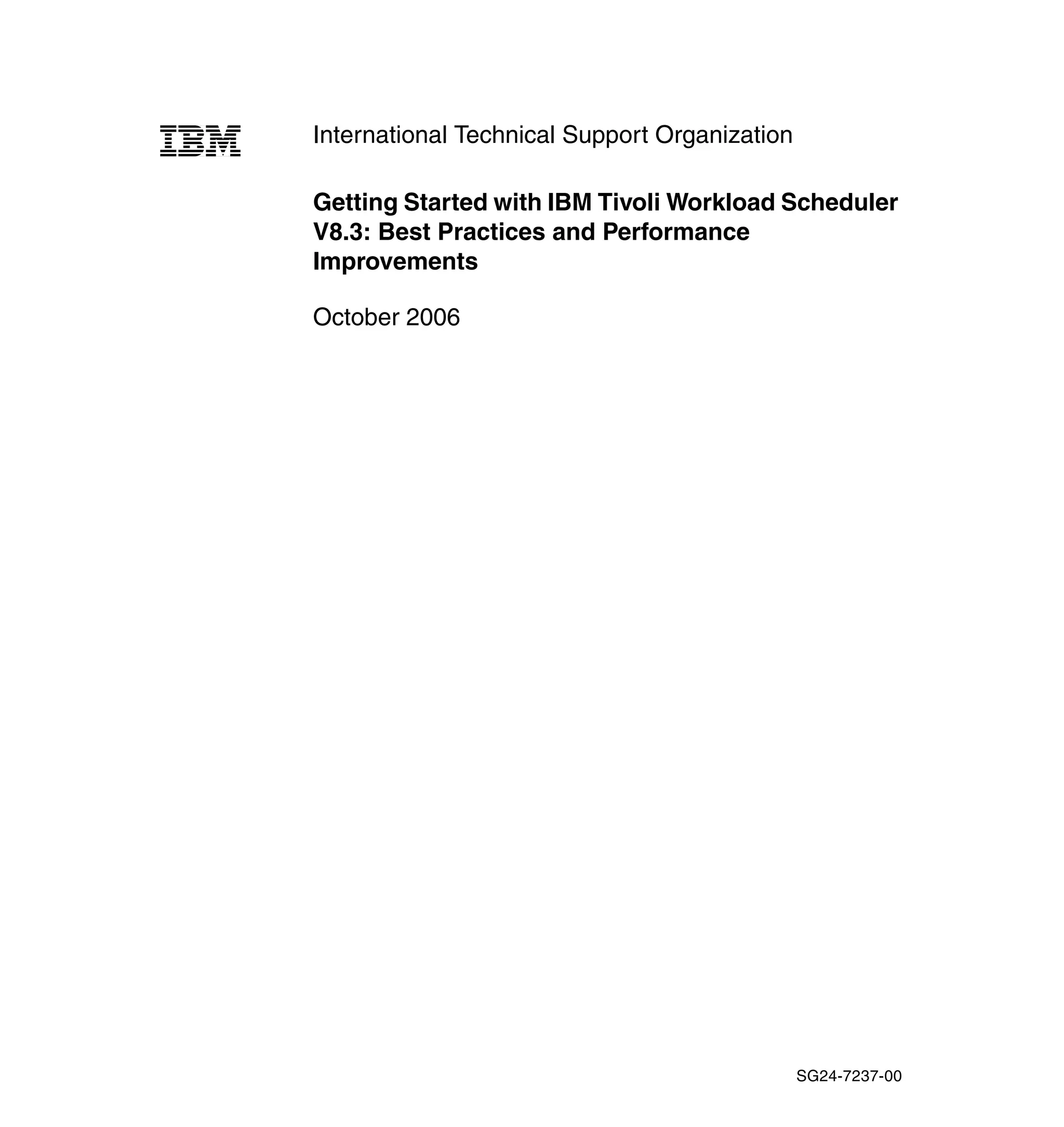 International Technical Support Organization

Getting Started with IBM Tivoli Workload Scheduler
V8.3: Best Practices and Performance
Improvements

October 2006




                                               SG24-7237-00
 