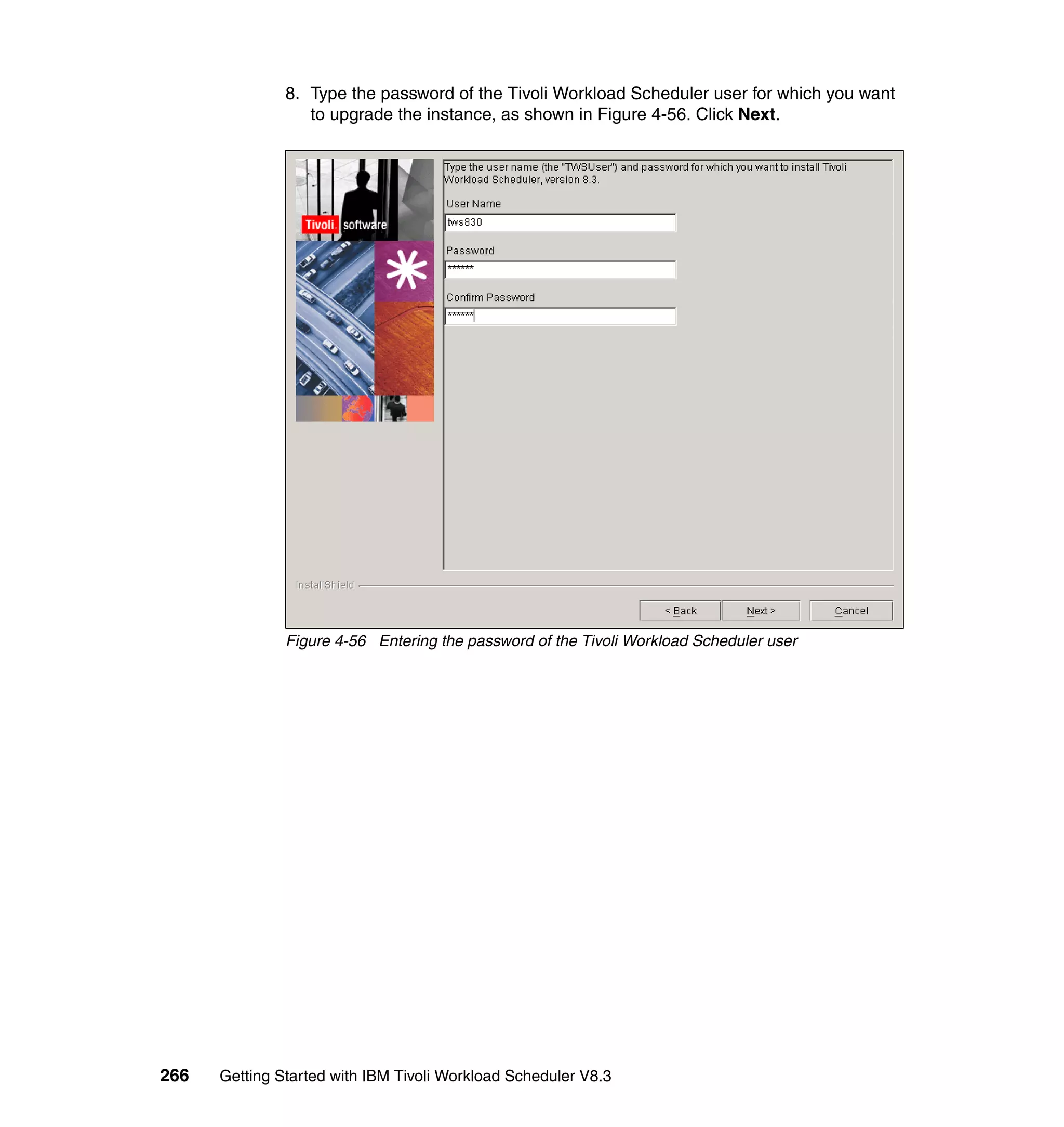 8. Type the password of the Tivoli Workload Scheduler user for which you want
                  to upgrade the instance, as shown in Figure 4-56. Click Next.




               Figure 4-56 Entering the password of the Tivoli Workload Scheduler user




266   Getting Started with IBM Tivoli Workload Scheduler V8.3
 