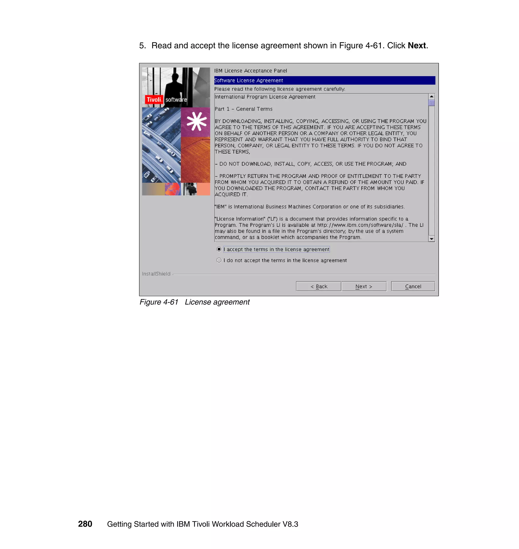 5. Read and accept the license agreement shown in Figure 4-61. Click Next.




               Figure 4-61 License agreement




280   Getting Started with IBM Tivoli Workload Scheduler V8.3
 