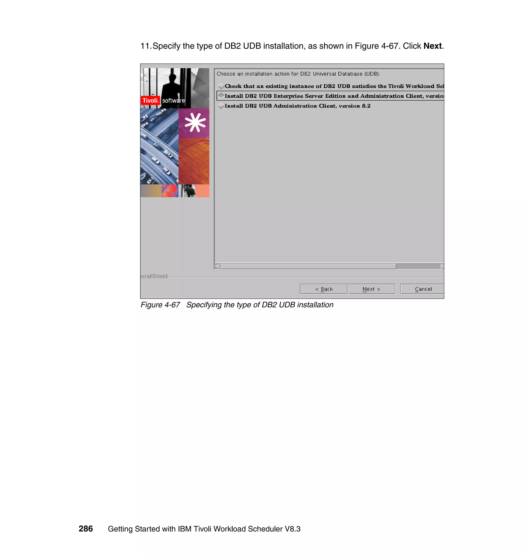 11.Specify the type of DB2 UDB installation, as shown in Figure 4-67. Click Next.




               Figure 4-67 Specifying the type of DB2 UDB installation




286   Getting Started with IBM Tivoli Workload Scheduler V8.3
 
