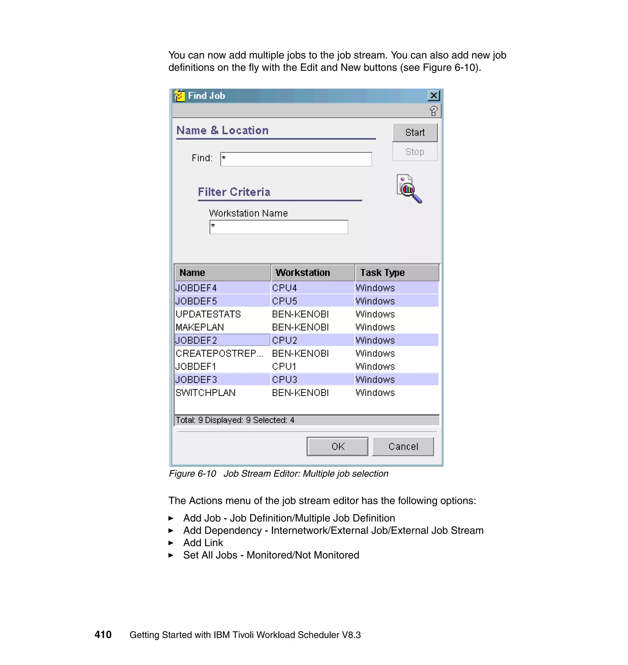 You can now add multiple jobs to the job stream. You can also add new job
               definitions on the fly with the Edit and New buttons (see Figure 6-10).




               Figure 6-10 Job Stream Editor: Multiple job selection

               The Actions menu of the job stream editor has the following options:
                  Add Job - Job Definition/Multiple Job Definition
                  Add Dependency - Internetwork/External Job/External Job Stream
                  Add Link
                  Set All Jobs - Monitored/Not Monitored




410   Getting Started with IBM Tivoli Workload Scheduler V8.3
 